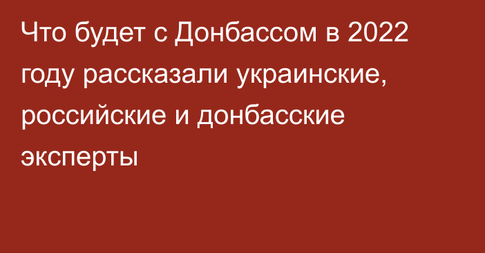 Что будет с Донбассом в 2022 году рассказали украинские, российские и донбасские эксперты