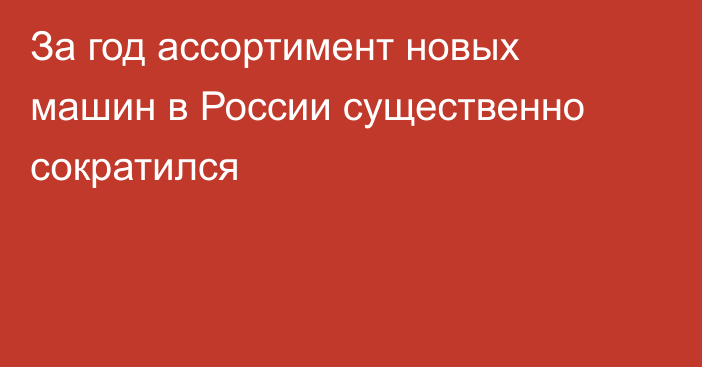 За год ассортимент новых машин в России существенно сократился