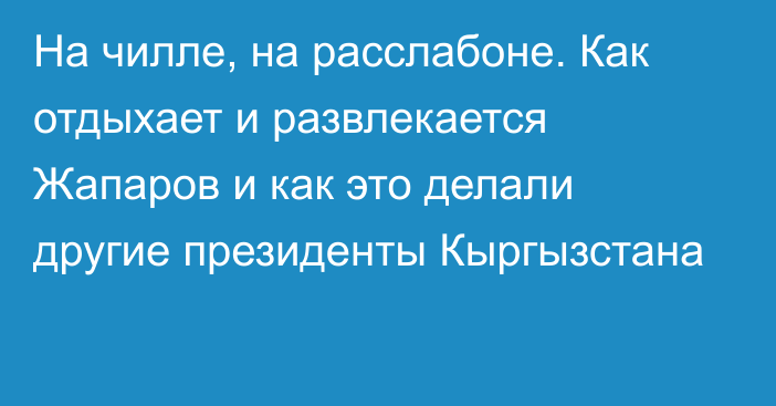 На чилле, на расслабоне. Как отдыхает и развлекается Жапаров и как это делали другие президенты Кыргызстана