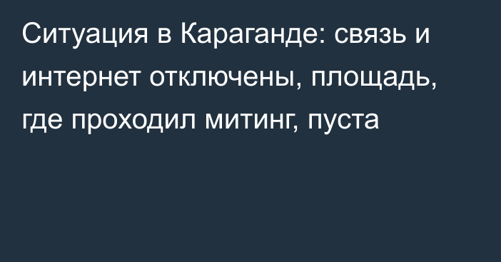 Ситуация в Караганде: связь и интернет отключены, площадь, где проходил митинг, пуста