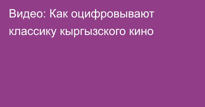 Видео: Как оцифровывают классику кыргызского кино