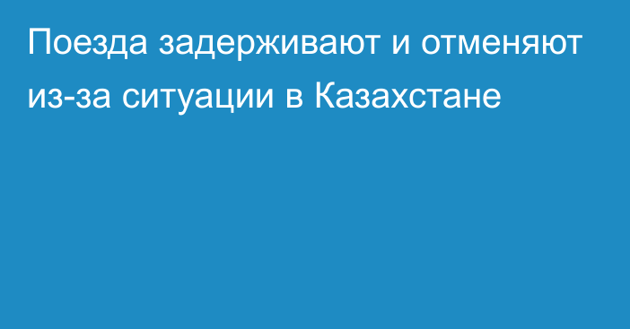 Поезда задерживают и отменяют из-за ситуации в Казахстане