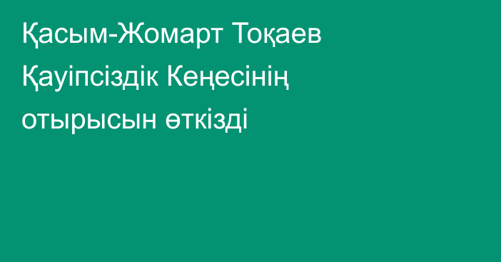 Қасым-Жомарт Тоқаев Қауіпсіздік Кеңесінің отырысын өткізді