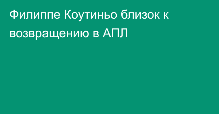 Филиппе Коутиньо близок к возвращению в АПЛ