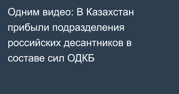 Одним видео: В Казахстан прибыли подразделения российских десантников в составе сил ОДКБ