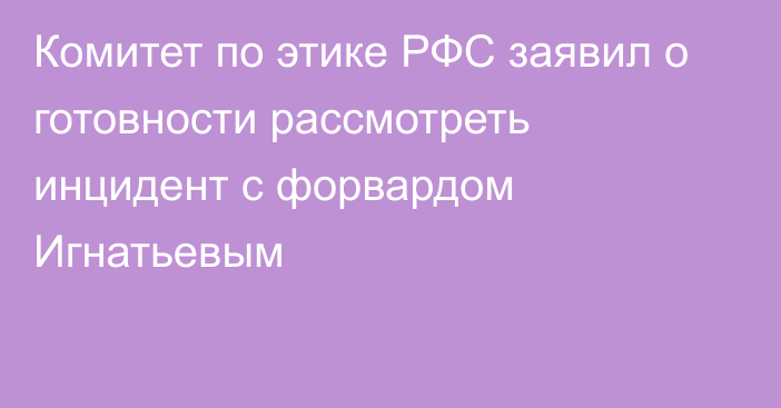 Комитет по этике РФС заявил о готовности рассмотреть инцидент с форвардом Игнатьевым