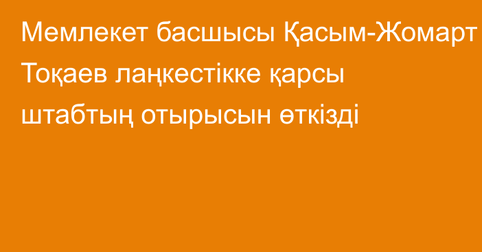 Мемлекет басшысы Қасым-Жомарт Тоқаев лаңкестікке қарсы штабтың отырысын өткізді