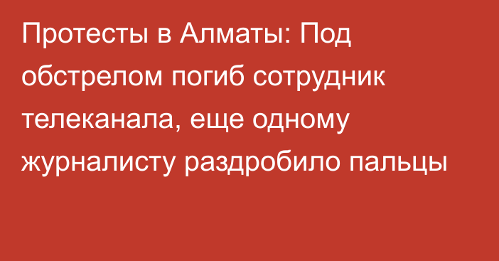 Протесты в Алматы: Под обстрелом погиб сотрудник телеканала, еще одному журналисту раздробило пальцы