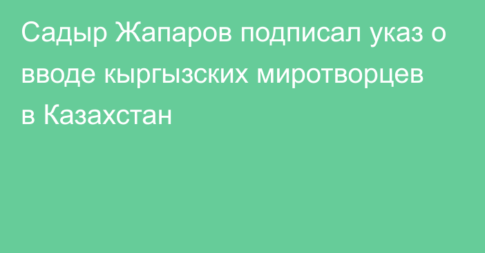 Садыр Жапаров подписал указ о вводе кыргызских миротворцев в Казахстан