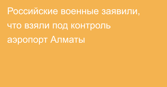 Российские военные заявили, что взяли под контроль аэропорт Алматы