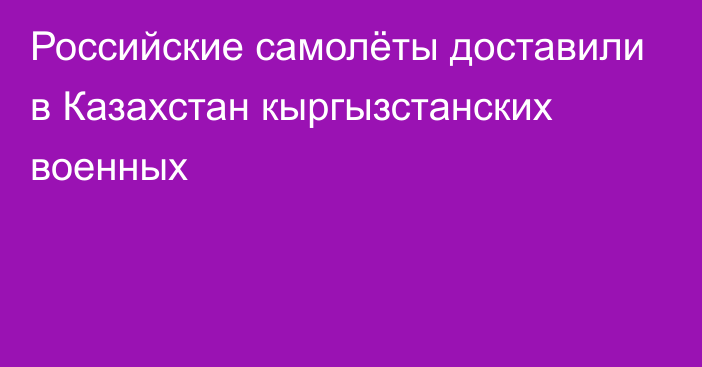 Российские самолёты доставили в Казахстан кыргызстанских военных