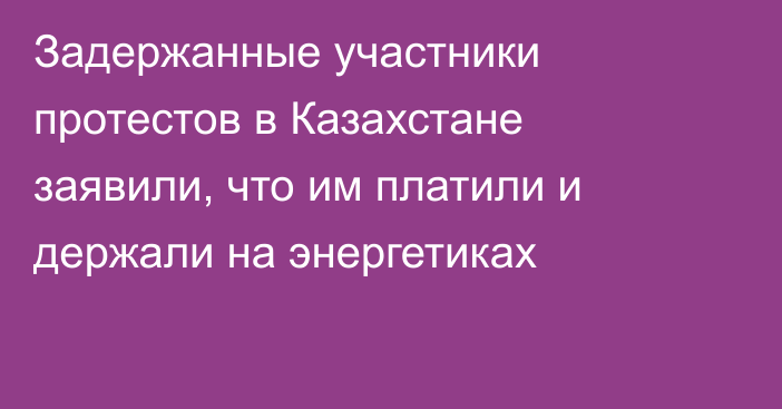 Задержанные участники протестов в Казахстане заявили, что им платили и держали на энергетиках