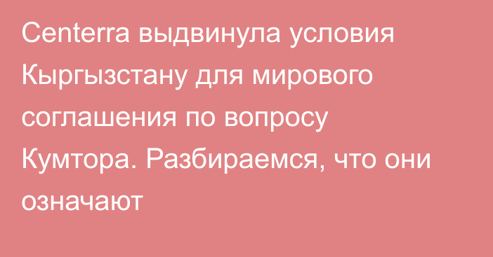 Centerra выдвинула условия Кыргызстану для мирового соглашения по вопросу Кумтора. Разбираемся, что они означают