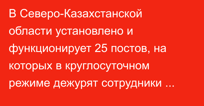 В Северо-Казахстанской области установлено и функционирует 25 постов, на которых в круглосуточном режиме дежурят сотрудники полиции