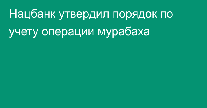 Нацбанк утвердил порядок по учету операции мурабаха