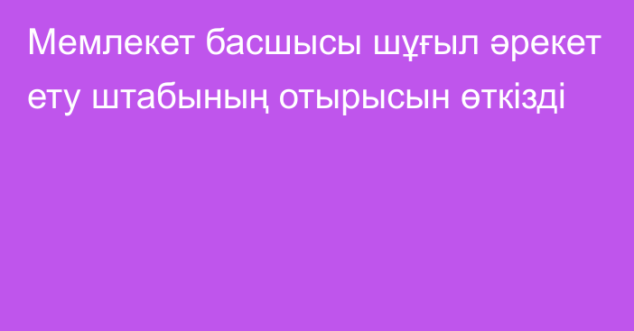 Мемлекет басшысы шұғыл әрекет ету штабының отырысын өткізді