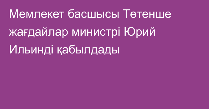 Мемлекет басшысы Төтенше жағдайлар министрі Юрий Ильинді қабылдады