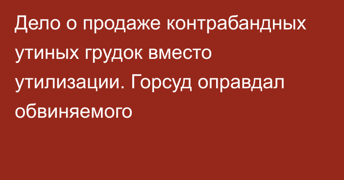 Дело о продаже контрабандных утиных грудок вместо утилизации. Горсуд оправдал обвиняемого