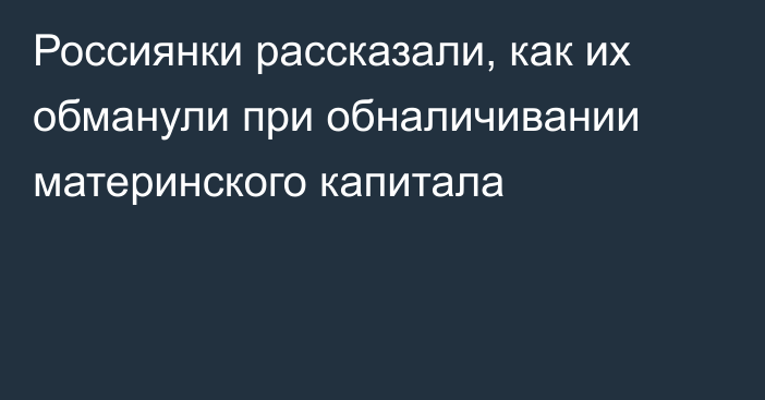 Россиянки рассказали, как их обманули при обналичивании материнского капитала