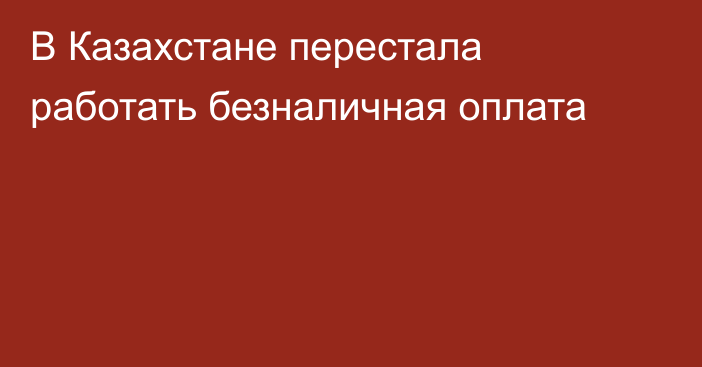 В Казахстане перестала работать безналичная оплата