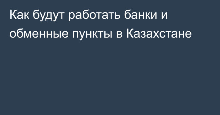 Как будут работать банки и обменные пункты в Казахстане