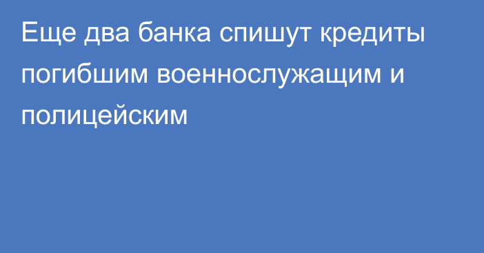 Еще два банка спишут кредиты погибшим военнослужащим и полицейским