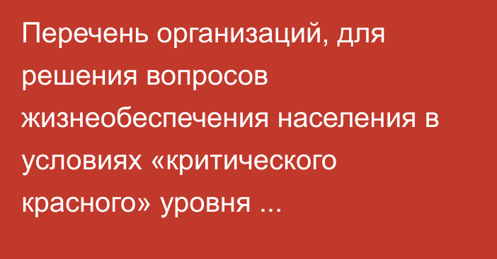 Перечень организаций, для решения вопросов жизнеобеспечения населения в условиях «критического красного» уровня террористической опасности