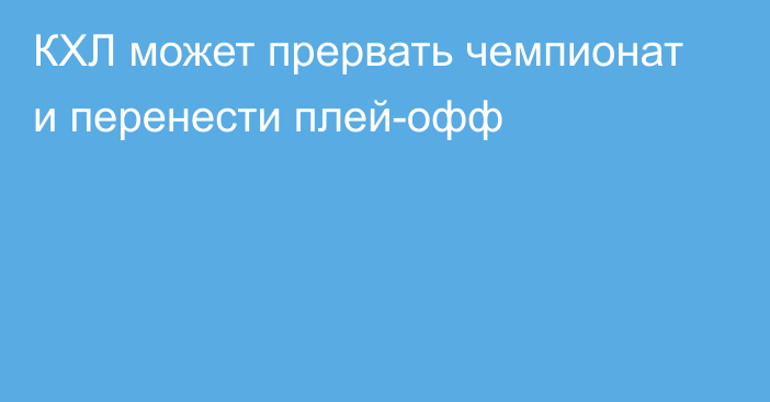 КХЛ может прервать чемпионат и перенести плей-офф