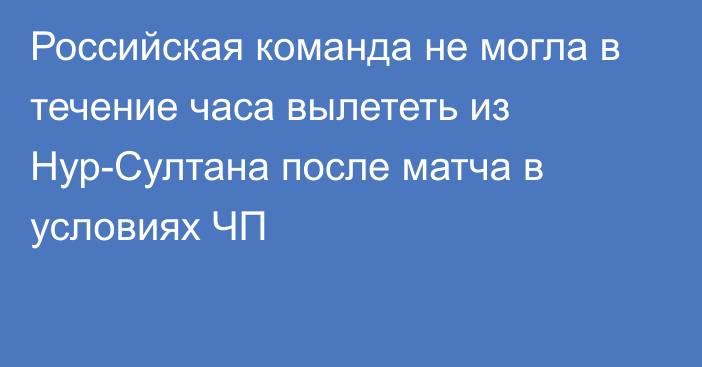 Российская команда не могла в течение часа вылететь из Нур-Султана после матча в условиях ЧП