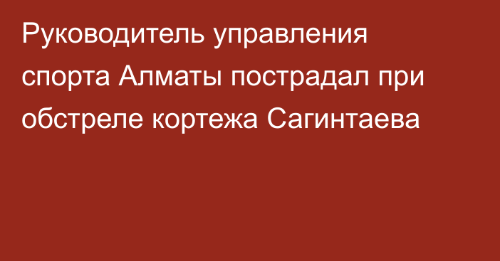 Руководитель управления спорта Алматы пострадал при обстреле кортежа Сагинтаева