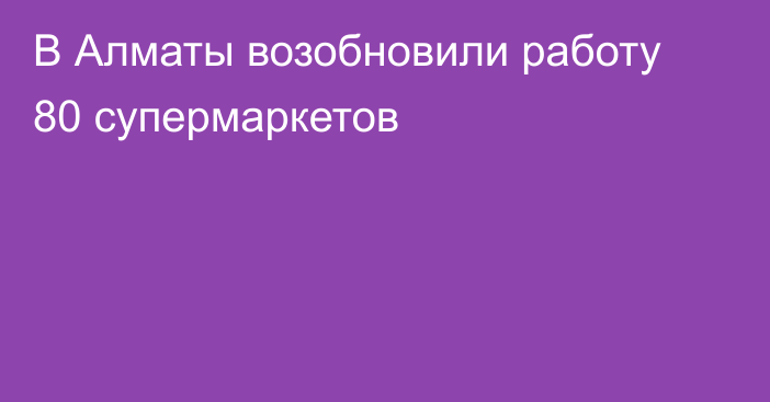 В Алматы возобновили работу 80 супермаркетов