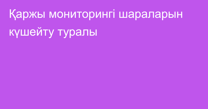 Қаржы мониторингі шараларын күшейту туралы