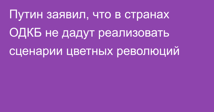 Путин заявил, что в странах ОДКБ не дадут реализовать сценарии цветных революций