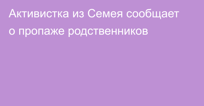 Активистка из Семея сообщает о пропаже родственников