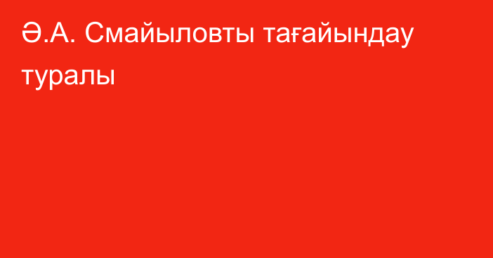 Ә.А. Смайыловты тағайындау туралы