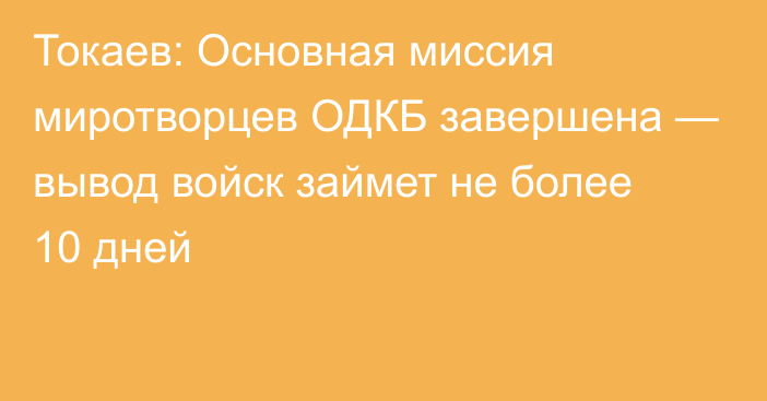 Токаев: Основная миссия миротворцев ОДКБ завершена — вывод войск займет не более 10 дней