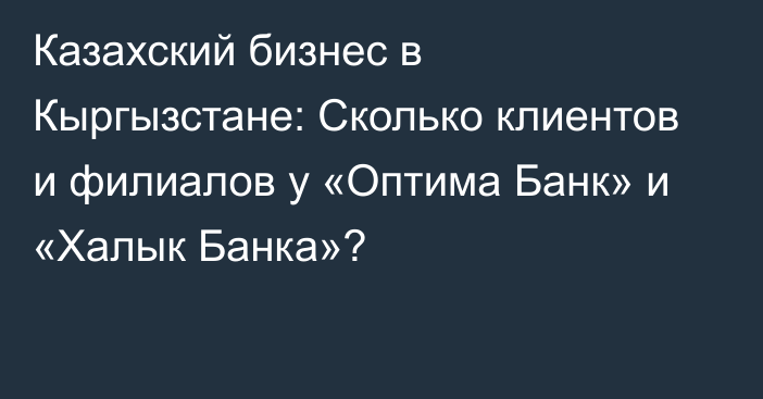 Казахский бизнес в Кыргызстане: Сколько клиентов и филиалов у «Оптима Банк» и «Халык Банка»?