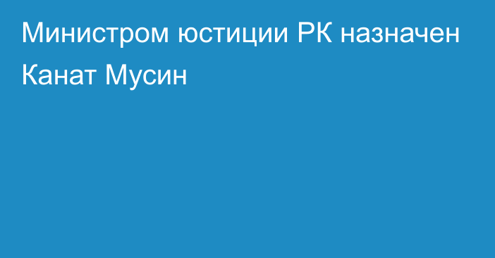 Министром юстиции РК назначен Канат Мусин