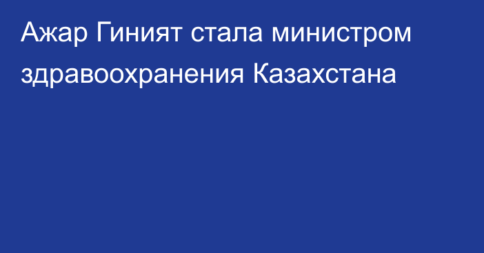 Ажар Гиният стала министром здравоохранения Казахстана