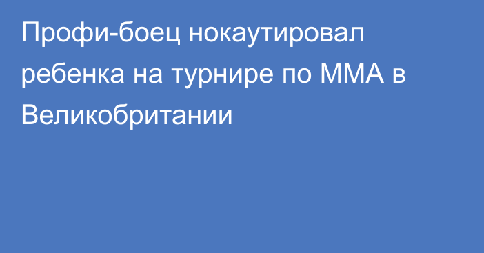 Профи-боец нокаутировал ребенка на турнире по ММА в Великобритании