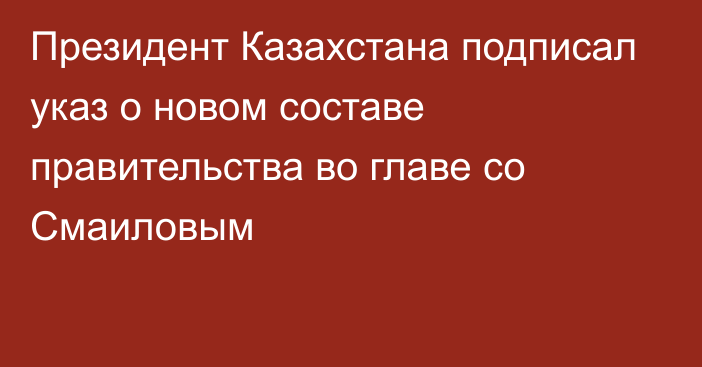 Президент Казахстана подписал указ о новом составе правительства во главе со Смаиловым