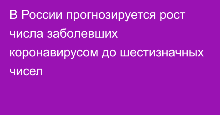 В России прогнозируется рост числа заболевших коронавирусом до шестизначных чисел