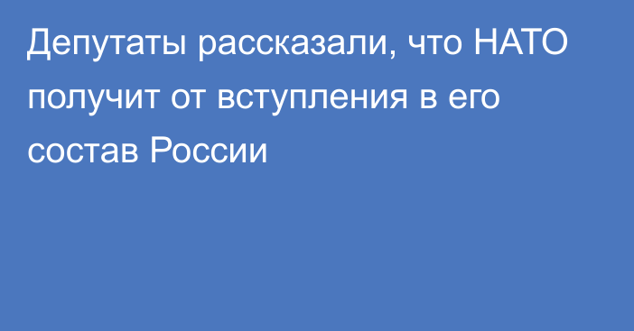 Депутаты рассказали, что НАТО получит от вступления в его состав России