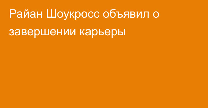 Райан Шоукросс объявил о завершении карьеры