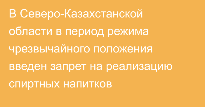 В Северо-Казахстанской области в период режима чрезвычайного положения введен запрет на реализацию спиртных напитков