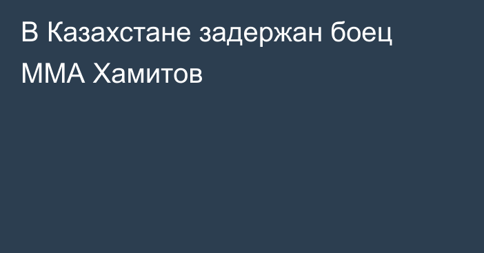 В Казахстане задержан боец ММА Хамитов