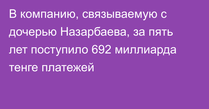 В компанию, связываемую с дочерью Назарбаева, за пять лет поступило 692 миллиарда тенге платежей