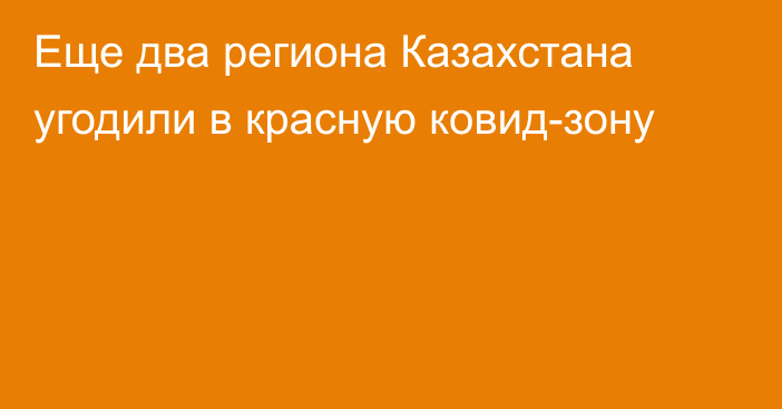 Еще два региона Казахстана угодили в красную ковид-зону