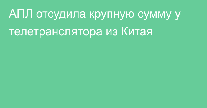 АПЛ отсудила крупную сумму у телетранслятора из Китая