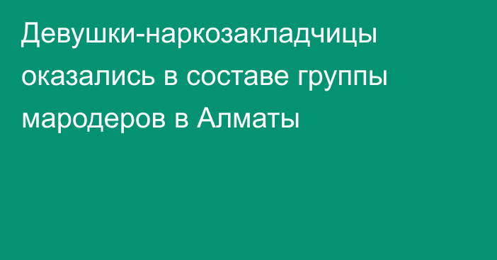 Девушки-наркозакладчицы оказались в составе группы мародеров в Алматы